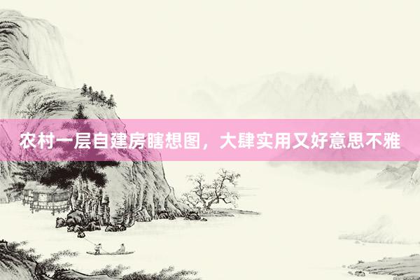 农村一层自建房瞎想图，大肆实用又好意思不雅