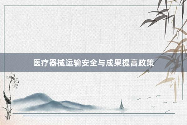 医疗器械运输安全与成果提高政策