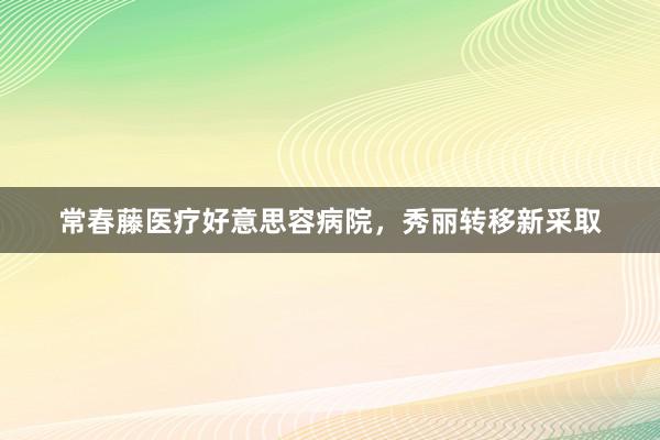 常春藤医疗好意思容病院，秀丽转移新采取